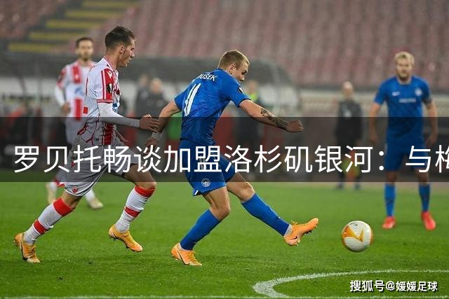 罗贝托畅谈加盟洛杉矶银河：与梅西同场竞技开启新征程